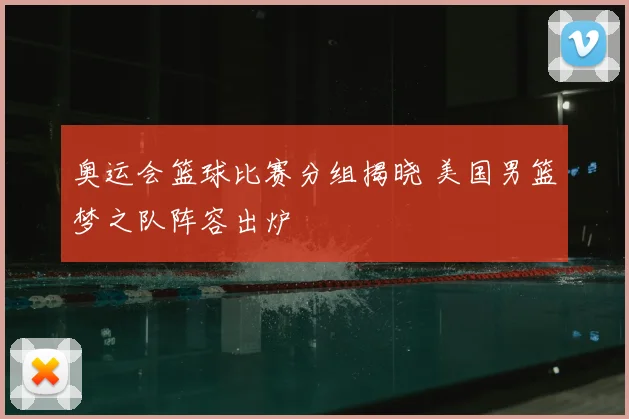 奥运会篮球比赛分组揭晓 美国男篮梦之队阵容出炉