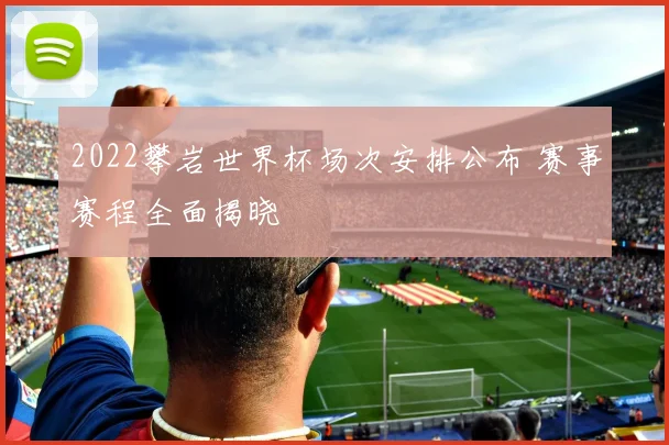 2022攀岩世界杯场次安排公布 赛事赛程全面揭晓
