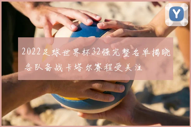2022足球世界杯32强完整名单揭晓 各队备战卡塔尔赛程受关注