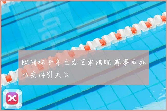 欧洲杯今年主办国家揭晓 赛事举办地安排引关注