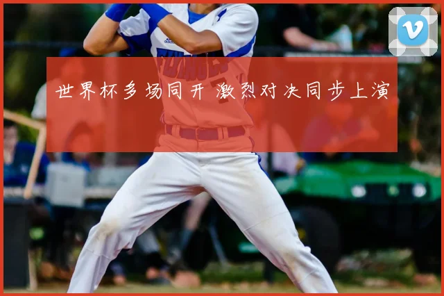 世界杯多场同开 激烈对决同步上演