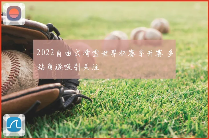 2022自由式滑雪世界杯赛季开赛 多站角逐吸引关注