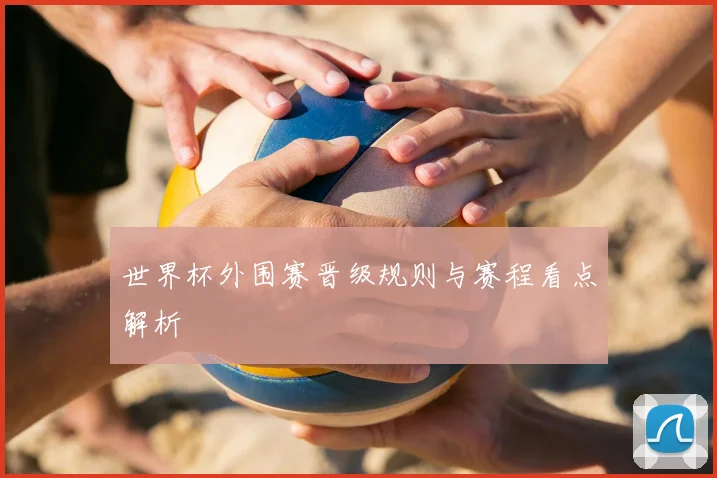 世界杯外围赛晋级规则与赛程看点解析