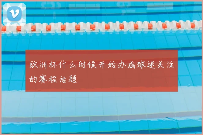 欧洲杯什么时候开始办成球迷关注的赛程话题
