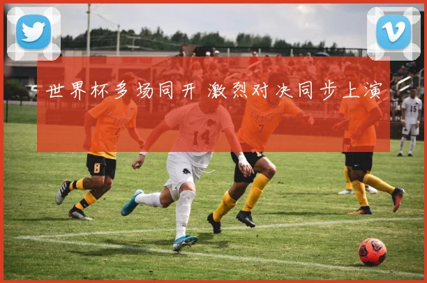 世界杯多场同开 激烈对决同步上演