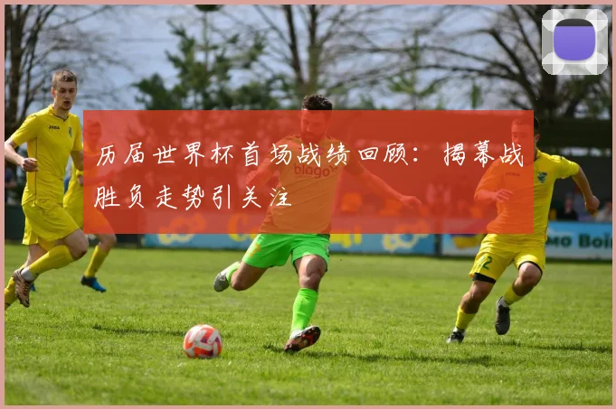 历届世界杯首场战绩回顾:揭幕战胜负走势引关注
