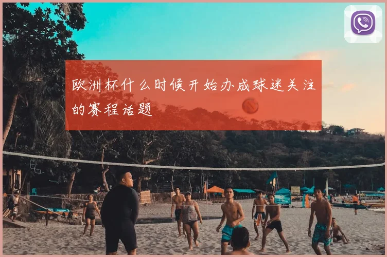 欧洲杯什么时候开始办成球迷关注的赛程话题