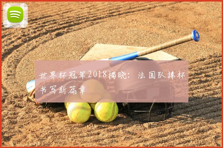 世界杯冠军2018揭晓:法国队捧杯书写新篇章