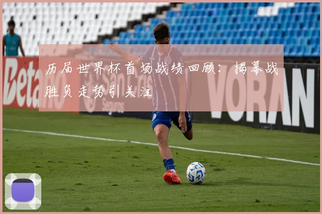 历届世界杯首场战绩回顾:揭幕战胜负走势引关注
