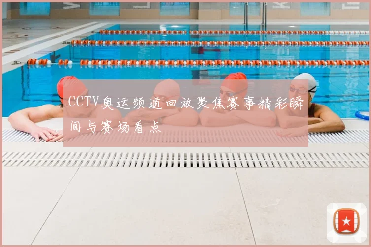 CCTV奥运频道回放聚焦赛事精彩瞬间与赛场看点