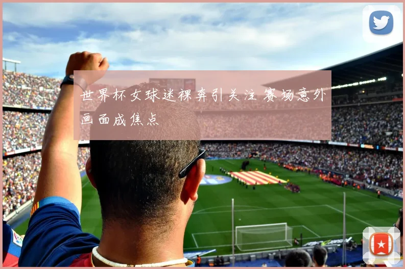 世界杯女球迷裸奔引关注 赛场意外画面成焦点