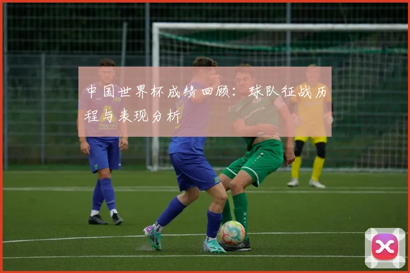 中国世界杯成绩回顾：球队征战历程与表现分析